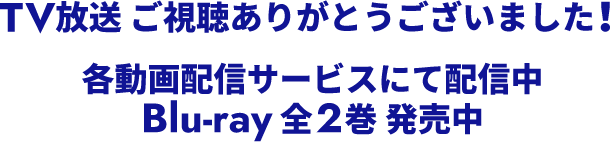 TV放送 ご視聴ありがとうございました！ 各動画配信サービスにて配信中 Blu-ray 全2巻 発売中